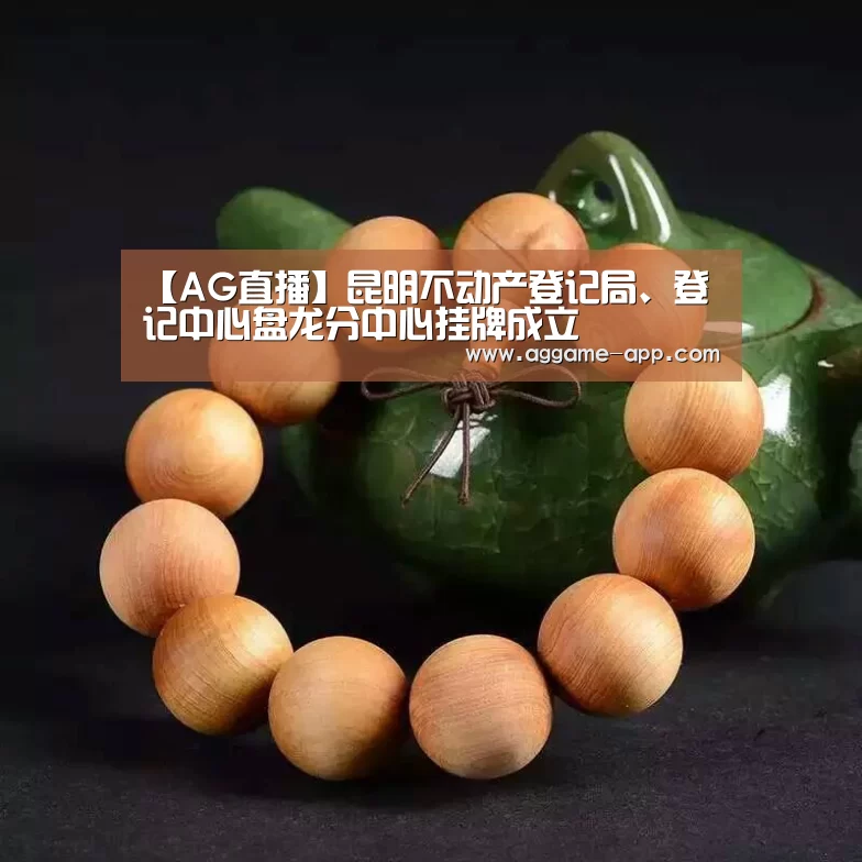 【AG直播】昆明不动产登记局、登记中心盘龙分中心挂牌成立(图3) AG直播