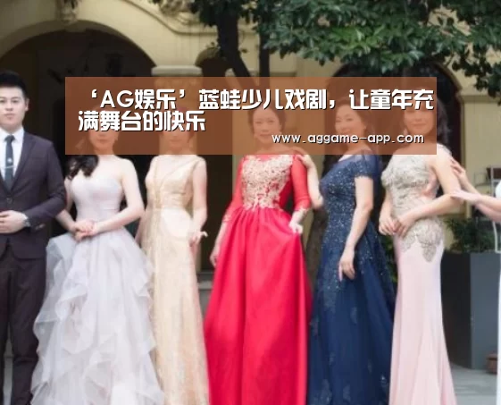 ‘AG娱乐’蓝蛙少儿戏剧,让童年充满舞台的快乐