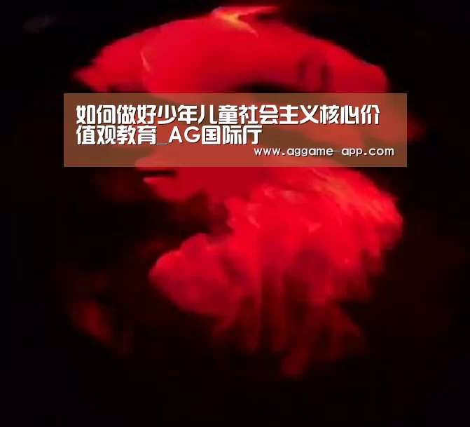 如何做好少年儿童社会主义核心价值观教育_AG国际厅(图2) AG官方