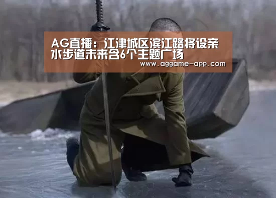 AG直播:江津城区滨江路将设亲水步道未来含6个主题广场(图2) AG娱乐