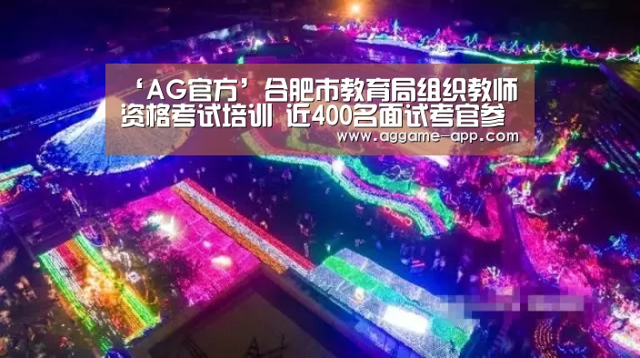 ‘AG官方’合肥市教育局组织教师资格考试培训 近400名面试考官参加(图2) AG娱乐