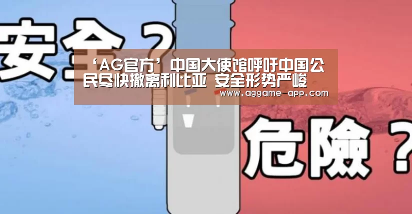 ‘AG官方’中国大使馆呼吁中国公民尽快撤离利比亚 安全形势严峻(图3) AG官方